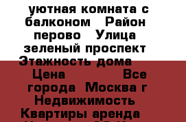 уютная комната с балконом › Район ­ перово › Улица ­ зеленый проспект › Этажность дома ­ 4 › Цена ­ 17 000 - Все города, Москва г. Недвижимость » Квартиры аренда   . Ненецкий АО,Кия д.